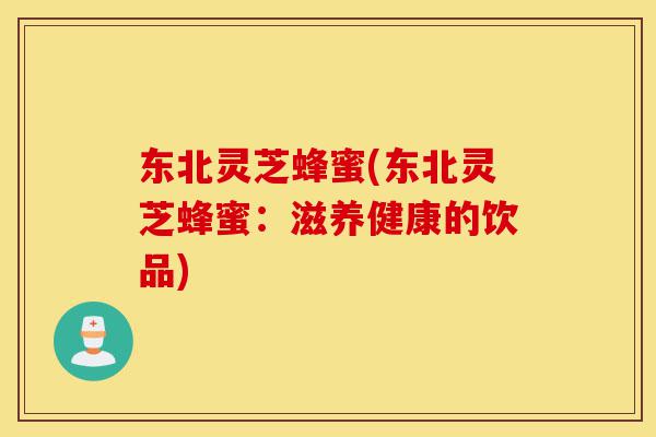 东北灵芝蜂蜜(东北灵芝蜂蜜:滋养健康的饮品)-第1张图片-灵芝之家 东北灵芝蜂蜜(东北灵芝蜂蜜:滋养健康的饮品)-第1张图片-灵芝之家