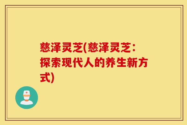 慈泽灵芝(慈泽灵芝:探索现代人的养生新方式)-第1张图片-灵芝之家 慈泽灵芝(慈泽灵芝:探索现代人的养生新方式)-第1张图片-灵芝之家