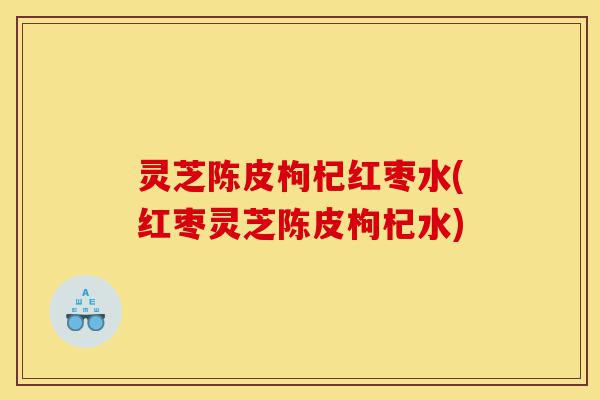 灵芝陈皮枸杞红枣水(红枣灵芝陈皮枸杞水)-第1张图片-灵芝之家 灵芝陈皮枸杞红枣水(红枣灵芝陈皮枸杞水)-第1张图片-灵芝之家