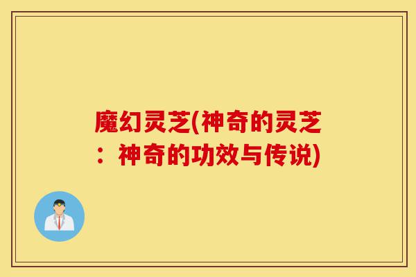 魔幻灵芝(神奇的灵芝:神奇的功效与传说)-第1张图片-灵芝之家 魔幻灵芝(神奇的灵芝:神奇的功效与传说)-第1张图片-灵芝之家