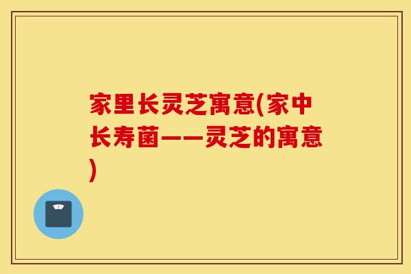 家里长灵芝寓意(家中长寿菌——灵芝的寓意)-第1张图片-灵芝之家 家里长灵芝寓意(家中长寿菌——灵芝的寓意)-第1张图片-灵芝之家