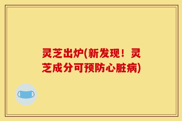 灵芝出炉(新发现!灵芝成分可预防心脏病)-第1张图片-灵芝之家 灵芝出炉(新发现!灵芝成分可预防心脏病)-第1张图片-灵芝之家