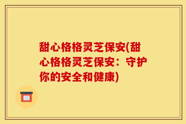 甜心格格灵芝保安(甜心格格灵芝保安:守护你的安全和健康)-第1张图片-灵芝之家 甜心格格灵芝保安(甜心格格灵芝保安:守护你的安全和健康)-第1张图片-灵芝之家