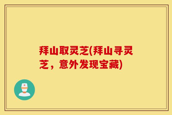 拜山取灵芝(拜山寻灵芝,意外发现宝藏)-第1张图片-灵芝之家 拜山取灵芝(拜山寻灵芝,意外发现宝藏)-第1张图片-灵芝之家