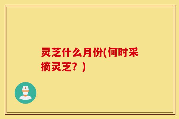 灵芝什么月份(何时采摘灵芝?)-第1张图片-灵芝之家 灵芝什么月份(何时采摘灵芝?)-第1张图片-灵芝之家