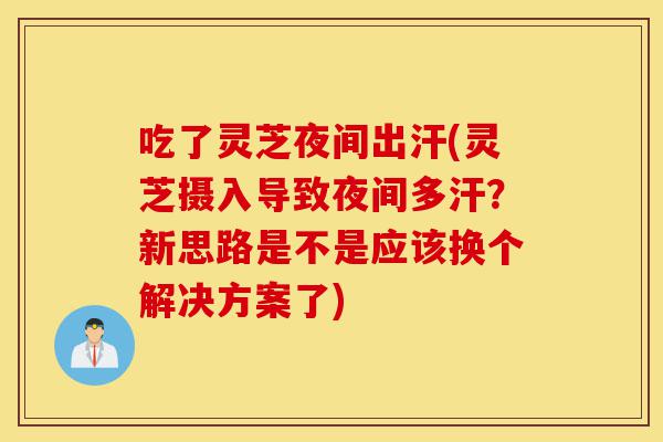 吃了灵芝夜间出汗(灵芝摄入导致夜间多汗?新思路是不是应该换个解决方案了)-第1张图片-灵芝之家 吃了灵芝夜间出汗(灵芝摄入导致夜间多汗?新思路是不是应该换个解决方案了)-第1张图片-灵芝之家