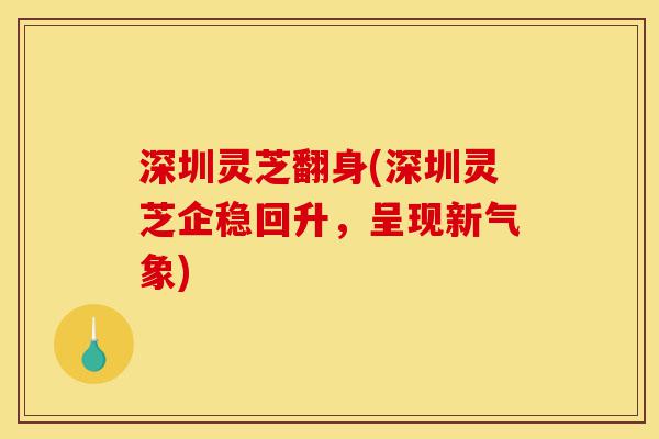 深圳灵芝翻身(深圳灵芝企稳回升,呈现新气象)-第1张图片-灵芝之家 深圳灵芝翻身(深圳灵芝企稳回升,呈现新气象)-第1张图片-灵芝之家