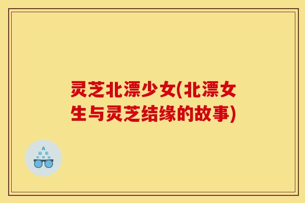 灵芝北漂少女(北漂女生与灵芝结缘的故事)-第1张图片-灵芝之家