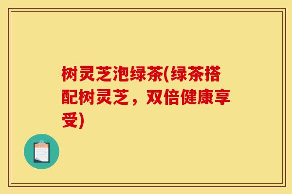 树灵芝泡绿茶(绿茶搭配树灵芝,双倍健康享受)-第1张图片-灵芝之家 树灵芝泡绿茶(绿茶搭配树灵芝,双倍健康享受)-第1张图片-灵芝之家