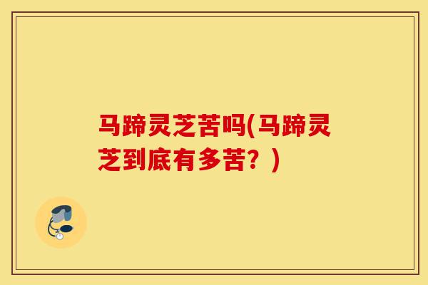 马蹄灵芝苦吗(马蹄灵芝到底有多苦?)-第1张图片-灵芝之家 马蹄灵芝苦吗(马蹄灵芝到底有多苦?)-第1张图片-灵芝之家