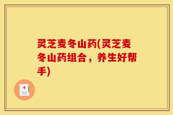 灵芝麦冬山药(灵芝麦冬山药组合,养生好帮手)-第1张图片-灵芝之家 灵芝麦冬山药(灵芝麦冬山药组合,养生好帮手)-第1张图片-灵芝之家