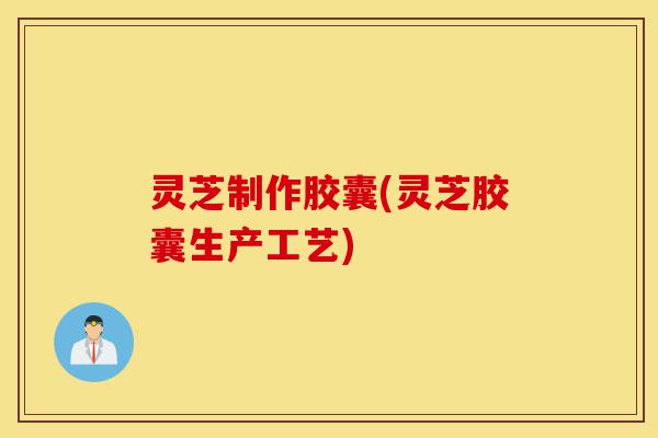 灵芝制作胶囊(灵芝胶囊生产工艺)-第1张图片-灵芝之家 灵芝制作胶囊(灵芝胶囊生产工艺)-第1张图片-灵芝之家