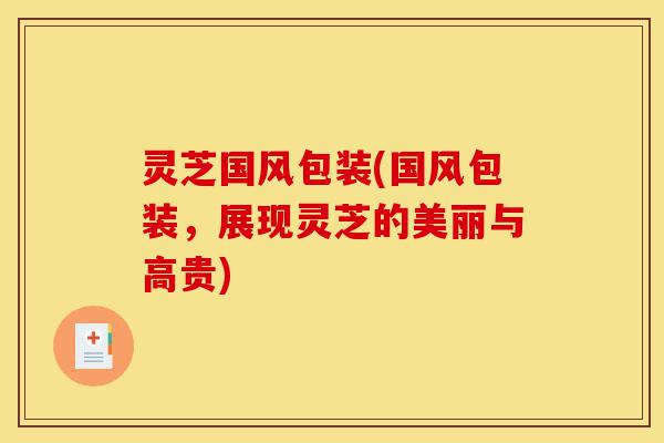 灵芝国风包装(国风包装,展现灵芝的美丽与高贵)-第1张图片-灵芝之家 灵芝国风包装(国风包装,展现灵芝的美丽与高贵)-第1张图片-灵芝之家