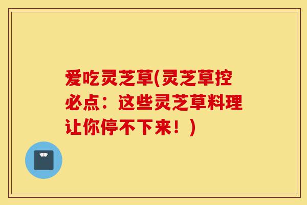 爱吃灵芝草(灵芝草控必点:这些灵芝草料理让你停不下来!)-第1张图片-灵芝之家 爱吃灵芝草(灵芝草控必点:这些灵芝草料理让你停不下来!)-第1张图片-灵芝之家