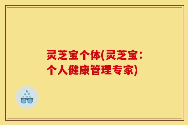 灵芝宝个体(灵芝宝:个人健康管理专家)-第1张图片-灵芝之家 灵芝宝个体(灵芝宝:个人健康管理专家)-第1张图片-灵芝之家