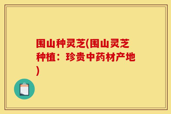 围山种灵芝(围山灵芝种植:珍贵中药材产地)-第1张图片-灵芝之家 围山种灵芝(围山灵芝种植:珍贵中药材产地)-第1张图片-灵芝之家