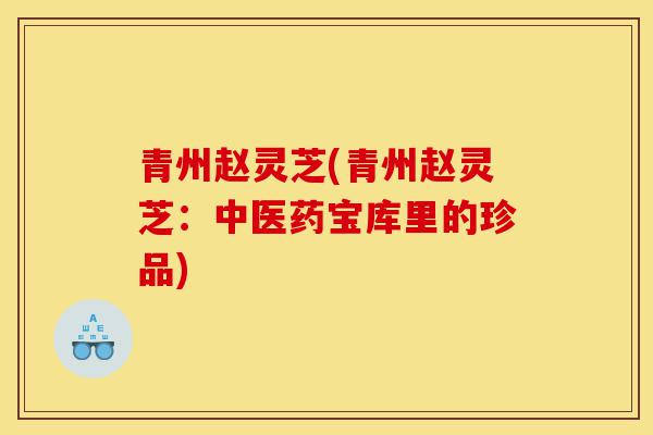 青州赵灵芝(青州赵灵芝:中医药宝库里的珍品)-第1张图片-灵芝之家 青州赵灵芝(青州赵灵芝:中医药宝库里的珍品)-第1张图片-灵芝之家