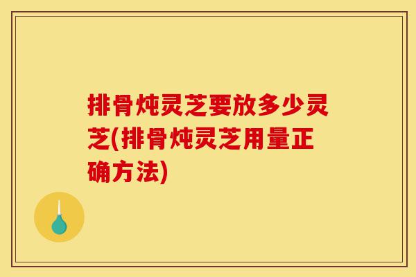 排骨炖灵芝要放多少灵芝(排骨炖灵芝用量正确方法)-第1张图片-灵芝之家 排骨炖灵芝要放多少灵芝(排骨炖灵芝用量正确方法)-第1张图片-灵芝之家