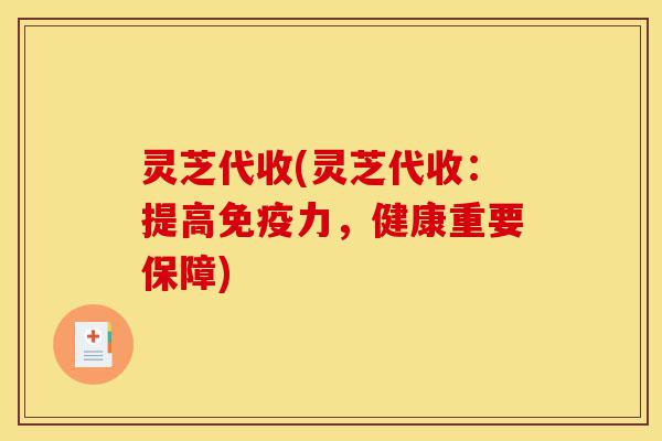 灵芝代收(灵芝代收:提高免疫力,健康重要保障)-第1张图片-灵芝之家 灵芝代收(灵芝代收:提高免疫力,健康重要保障)-第1张图片-灵芝之家