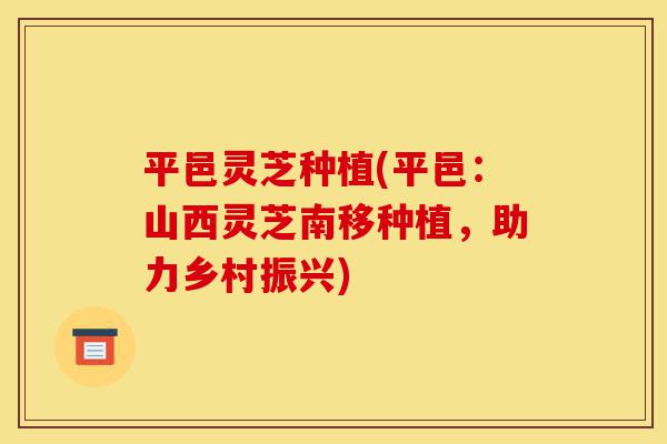 平邑灵芝种植(平邑:山西灵芝南移种植,助力乡村振兴)-第1张图片-灵芝之家 平邑灵芝种植(平邑:山西灵芝南移种植,助力乡村振兴)-第1张图片-灵芝之家