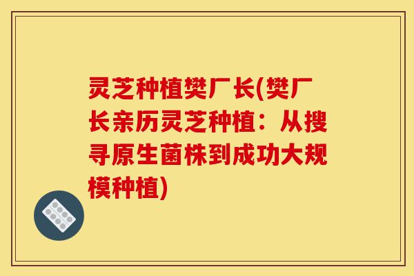 灵芝种植樊厂长(樊厂长亲历灵芝种植:从搜寻原生菌株到成功大规模种植)-第1张图片-灵芝之家 灵芝种植樊厂长(樊厂长亲历灵芝种植:从搜寻原生菌株到成功大规模种植)-第1张图片-灵芝之家