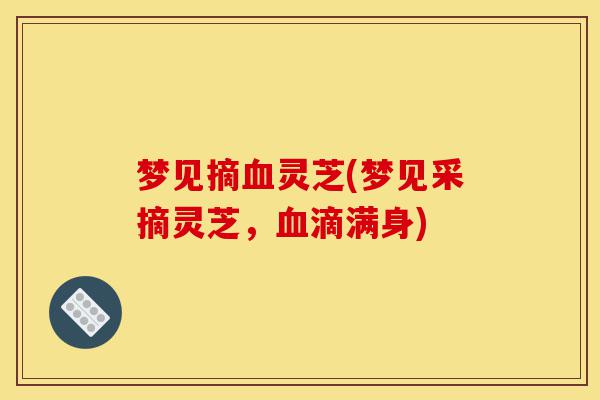 梦见摘血灵芝(梦见采摘灵芝,血滴满身)-第1张图片-灵芝之家 梦见摘血灵芝(梦见采摘灵芝,血滴满身)-第1张图片-灵芝之家