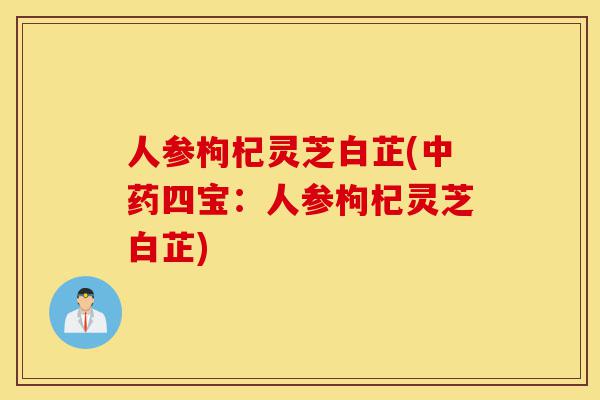人参枸杞灵芝白芷(中药四宝：人参枸杞灵芝白芷)-第1张图片-灵芝之家