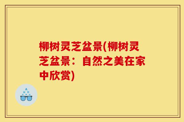 柳树灵芝盆景(柳树灵芝盆景:自然之美在家中欣赏)-第1张图片-灵芝之家 柳树灵芝盆景(柳树灵芝盆景:自然之美在家中欣赏)-第1张图片-灵芝之家