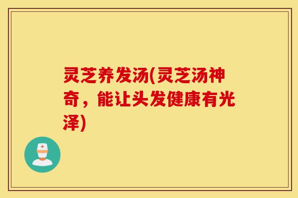 灵芝养发汤(灵芝汤神奇,能让头发健康有光泽)-第1张图片-灵芝之家 灵芝养发汤(灵芝汤神奇,能让头发健康有光泽)-第1张图片-灵芝之家