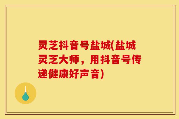 灵芝抖音号盐城(盐城灵芝大师,用抖音号传递健康好声音)-第1张图片-灵芝之家 灵芝抖音号盐城(盐城灵芝大师,用抖音号传递健康好声音)-第1张图片-灵芝之家