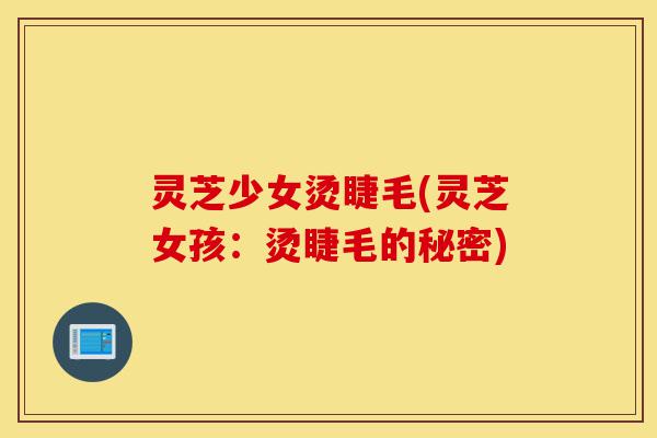 灵芝少女烫睫毛(灵芝女孩：烫睫毛的秘密)-第1张图片-灵芝之家