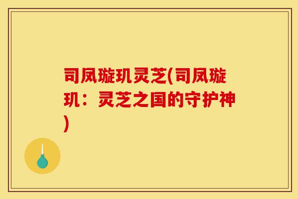 司凤璇玑灵芝(司凤璇玑:灵芝之国的守护神)-第1张图片-灵芝之家 司凤璇玑灵芝(司凤璇玑:灵芝之国的守护神)-第1张图片-灵芝之家