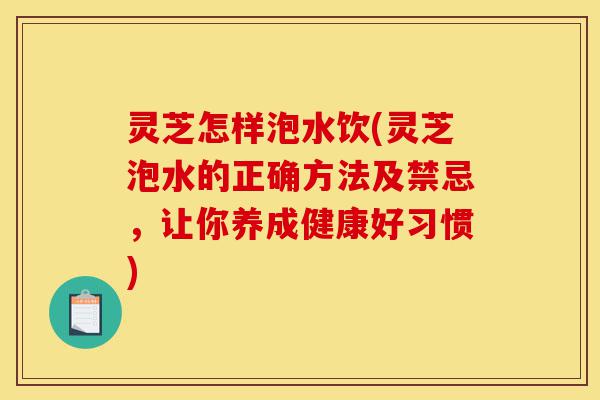 灵芝怎样泡水饮(灵芝泡水的正确方法及禁忌,让你养成健康好习惯)-第1张图片-灵芝之家 灵芝怎样泡水饮(灵芝泡水的正确方法及禁忌,让你养成健康好习惯)-第1张图片-灵芝之家