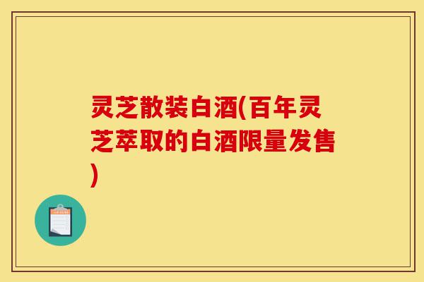 灵芝散装白酒(百年灵芝萃取的白酒限量发售)-第1张图片-灵芝之家 灵芝散装白酒(百年灵芝萃取的白酒限量发售)-第1张图片-灵芝之家