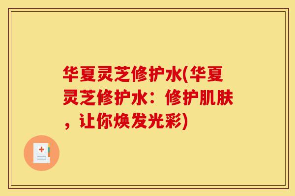 华夏灵芝修护水(华夏灵芝修护水:修护肌肤,让你焕发光彩)-第1张图片-灵芝之家 华夏灵芝修护水(华夏灵芝修护水:修护肌肤,让你焕发光彩)-第1张图片-灵芝之家