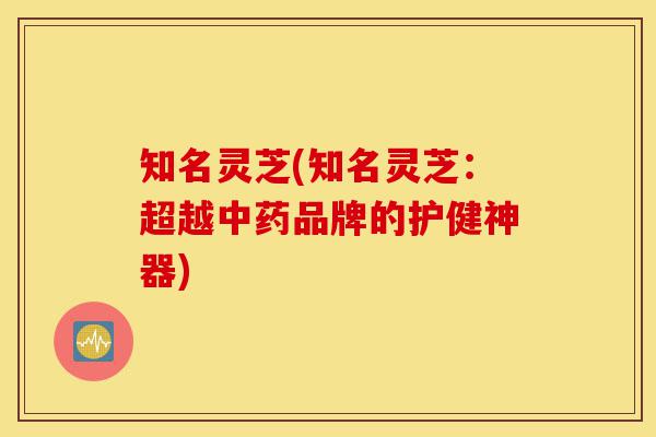 知名灵芝(知名灵芝：超越中药品牌的护健神器)-第1张图片-灵芝之家