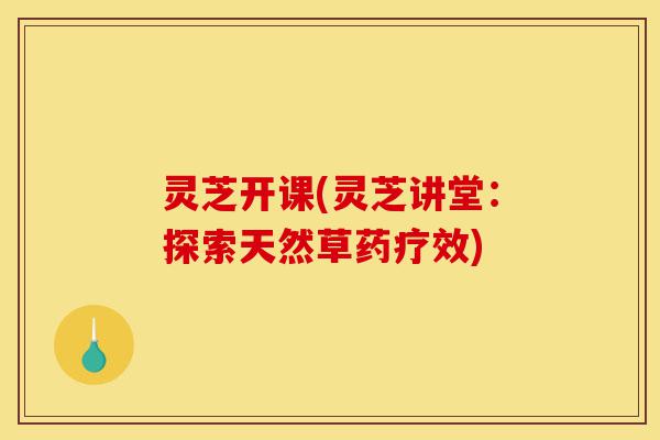 灵芝开课(灵芝讲堂:探索天然草药疗效)-第1张图片-灵芝之家 灵芝开课(灵芝讲堂:探索天然草药疗效)-第1张图片-灵芝之家