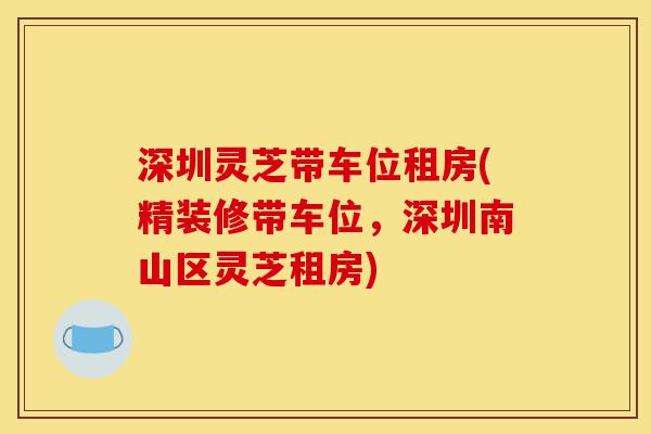 深圳灵芝带车位租房(精装修带车位,深圳南山区灵芝租房)-第1张图片-灵芝之家 深圳灵芝带车位租房(精装修带车位,深圳南山区灵芝租房)-第1张图片-灵芝之家