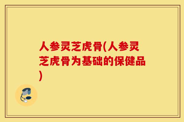 人参灵芝虎骨(人参灵芝虎骨为基础的保健品)-第1张图片-灵芝之家 人参灵芝虎骨(人参灵芝虎骨为基础的保健品)-第1张图片-灵芝之家