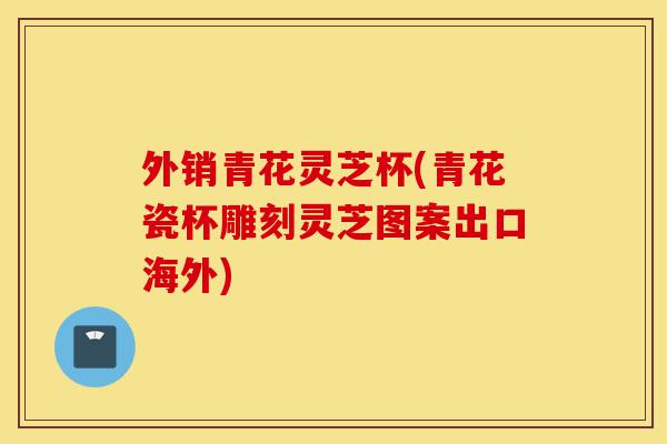 外销青花灵芝杯(青花瓷杯雕刻灵芝图案出口海外)-第1张图片-灵芝之家 外销青花灵芝杯(青花瓷杯雕刻灵芝图案出口海外)-第1张图片-灵芝之家