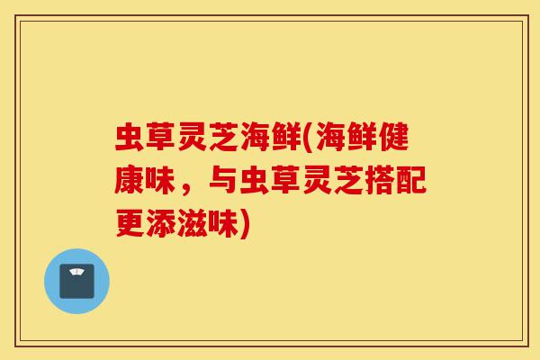 虫草灵芝海鲜(海鲜健康味,与虫草灵芝搭配更添滋味)-第1张图片-灵芝之家 虫草灵芝海鲜(海鲜健康味,与虫草灵芝搭配更添滋味)-第1张图片-灵芝之家
