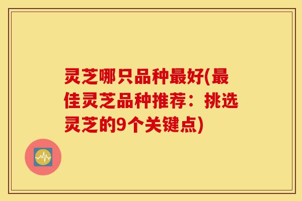 灵芝哪只品种最好(最佳灵芝品种推荐:挑选灵芝的9个关键点)-第1张图片-灵芝之家 灵芝哪只品种最好(最佳灵芝品种推荐:挑选灵芝的9个关键点)-第1张图片-灵芝之家