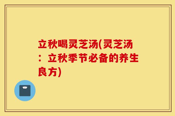 立秋喝灵芝汤(灵芝汤:立秋季节必备的养生良方)-第1张图片-灵芝之家 立秋喝灵芝汤(灵芝汤:立秋季节必备的养生良方)-第1张图片-灵芝之家