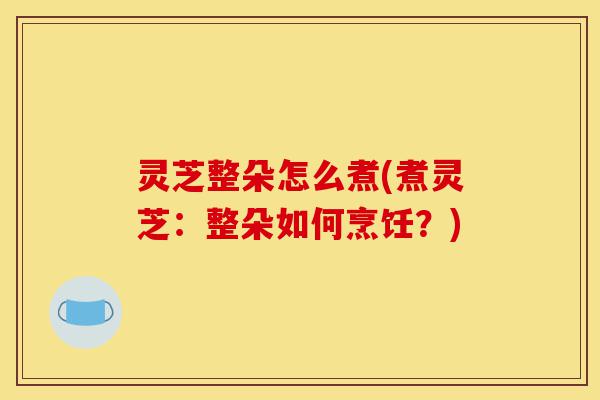 灵芝整朵怎么煮(煮灵芝:整朵如何烹饪?)-第1张图片-灵芝之家 灵芝整朵怎么煮(煮灵芝:整朵如何烹饪?)-第1张图片-灵芝之家