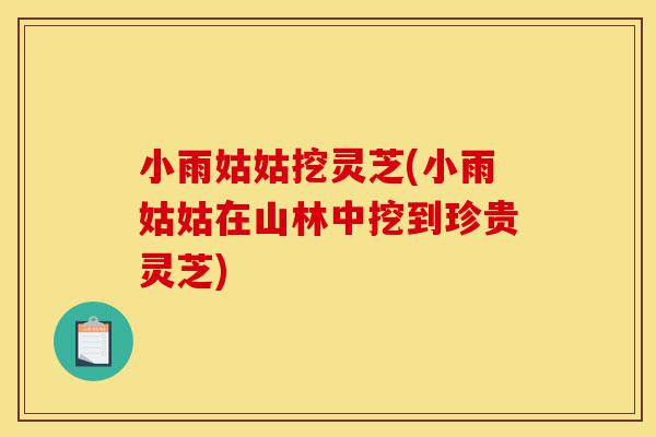 小雨姑姑挖灵芝(小雨姑姑在山林中挖到珍贵灵芝)-第1张图片-灵芝之家