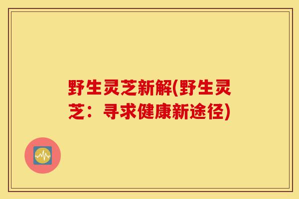 野生灵芝新解(野生灵芝:寻求健康新途径)-第1张图片-灵芝之家 野生灵芝新解(野生灵芝:寻求健康新途径)-第1张图片-灵芝之家