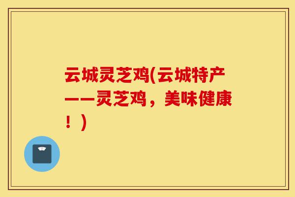 云城灵芝鸡(云城特产——灵芝鸡,美味健康!)-第1张图片-灵芝之家 云城灵芝鸡(云城特产——灵芝鸡,美味健康!)-第1张图片-灵芝之家