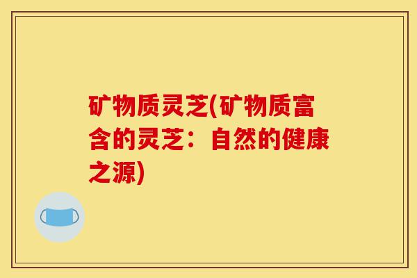 矿物质灵芝(矿物质富含的灵芝:自然的健康之源)-第1张图片-灵芝之家 矿物质灵芝(矿物质富含的灵芝:自然的健康之源)-第1张图片-灵芝之家