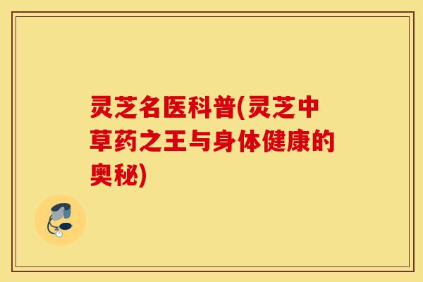 灵芝名医科普(灵芝中草药之王与身体健康的奥秘)-第1张图片-灵芝之家 灵芝名医科普(灵芝中草药之王与身体健康的奥秘)-第1张图片-灵芝之家