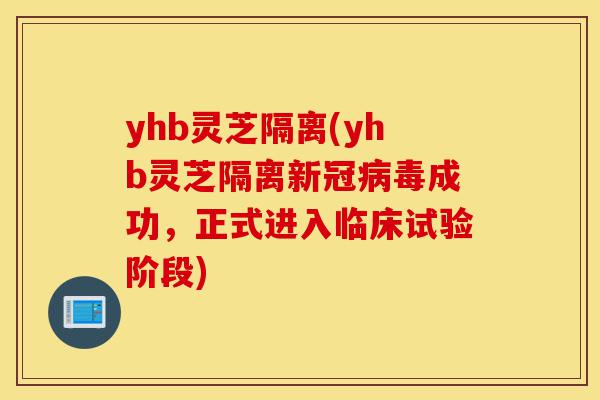 yhb灵芝隔离(yhb灵芝隔离新冠病毒成功,正式进入临床试验阶段)-第1张图片-灵芝之家 yhb灵芝隔离(yhb灵芝隔离新冠病毒成功,正式进入临床试验阶段)-第1张图片-灵芝之家